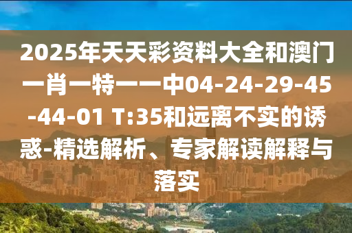 2025年天天彩資料大全和澳門(mén)一肖一特一一中04-24-29-45-44-01 T:35和遠(yuǎn)離不實(shí)的誘惑-精選解析、專(zhuān)家解讀解釋與落實(shí)