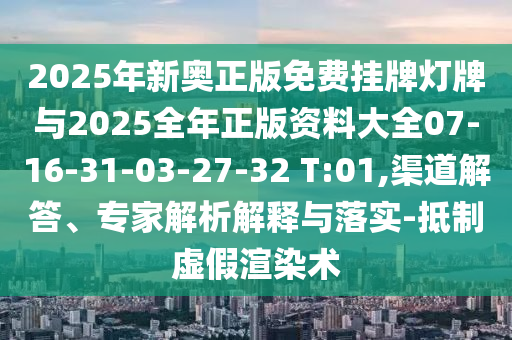 2025年新奧正版免費掛牌燈牌與2025全年正版資料大全07-16-31-03-27-32 T:01,渠道解答、專家解析解釋與落實-抵制虛假渲染術(shù)