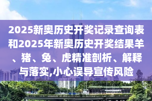 2025新奧歷史開獎記錄查詢表和2025年新奧歷史開獎結(jié)果羊、豬、兔、虎精準(zhǔn)剖析、解釋與落實,小心誤導(dǎo)宣傳風(fēng)險