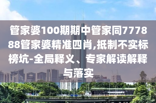 管家婆100期期中管家同777888管家婆精準(zhǔn)四肖,抵制不實標(biāo)榜坑-全局釋義、專家解讀解釋與落實