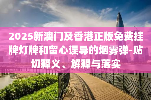 2025新澳門及香港正版免費掛牌燈牌和留心誤導(dǎo)的煙霧彈-貼切釋義、解釋與落實