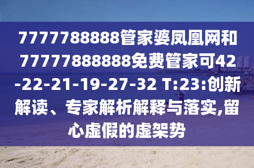 7777788888管家婆鳳凰網(wǎng)和77777888888免費管家可42-22-21-19-27-32 T:23:創(chuàng)新解讀、專家解析解釋與落實,留心虛假的虛架勢