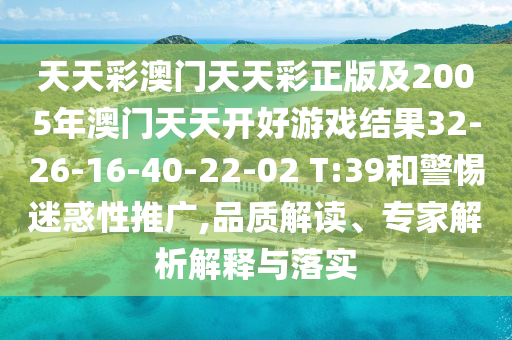 天天彩澳門天天彩正版及2005年澳門天天開好游戲結(jié)果32-26-16-40-22-02 T:39和警惕迷惑性推廣,品質(zhì)解讀、專家解析解釋與落實