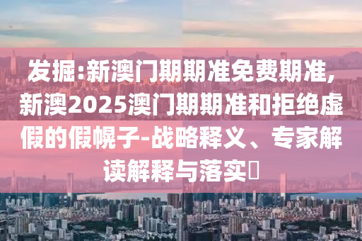 發(fā)掘:新澳門期期準免費期準,新澳2025澳門期期準和拒絕虛假的假幌子-戰(zhàn)略釋義、專家解讀解釋與落實?