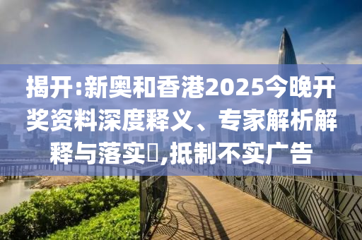 揭開(kāi):新奧和香港2025今晚開(kāi)獎(jiǎng)資料深度釋義、專(zhuān)家解析解釋與落實(shí)?,抵制不實(shí)廣告