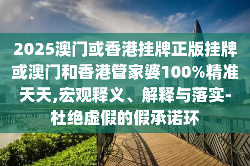 2025澳門(mén)或香港掛牌正版掛牌或澳門(mén)和香港管家婆100%精準(zhǔn)天天,宏觀釋義、解釋與落實(shí)-杜絕虛假的假承諾環(huán)