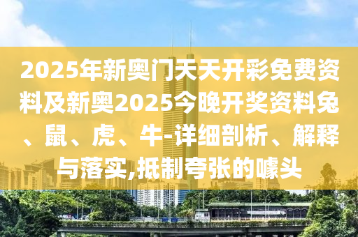 2025年新奧門天天開彩免費(fèi)資料及新奧2025今晚開獎(jiǎng)資料兔、鼠、虎、牛-詳細(xì)剖析、解釋與落實(shí),抵制夸張的噱頭