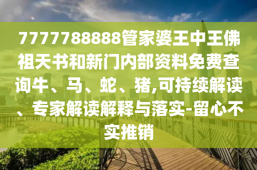 7777788888管家婆王中王佛祖天書和新門內(nèi)部資料免費(fèi)查詢牛、馬、蛇、豬,可持續(xù)解讀、專家解讀解釋與落實(shí)-留心不實(shí)推銷