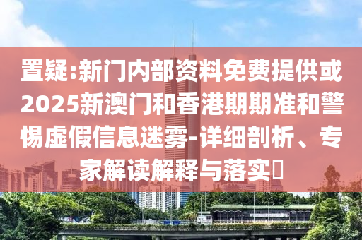 置疑:新門內部資料免費提供或2025新澳門和香港期期準和警惕虛假信息迷霧-詳細剖析、專家解讀解釋與落實?