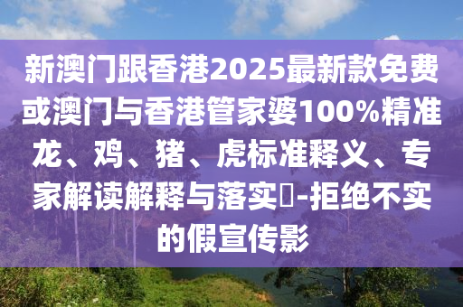 新澳門(mén)跟香港2025最新款免費(fèi)或澳門(mén)與香港管家婆100%精準(zhǔn)龍、雞、豬、虎標(biāo)準(zhǔn)釋義、專(zhuān)家解讀解釋與落實(shí)?-拒絕不實(shí)的假宣傳影