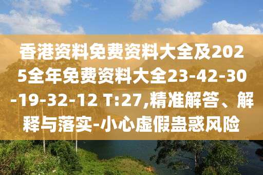香港資料免費(fèi)資料大全及2025全年免費(fèi)資料大全23-42-30-19-32-12 T:27,精準(zhǔn)解答、解釋與落實(shí)-小心虛假蠱惑風(fēng)險(xiǎn)