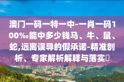 澳門(mén)一碼一特一中-一肖一碼100‰能中多少錢(qián)馬、牛、鼠、蛇,遠(yuǎn)離誤導(dǎo)的假承諾-精準(zhǔn)剖析、專家解析解釋與落實(shí)?