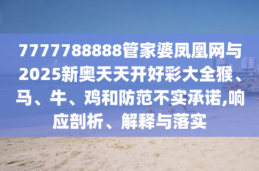 7777788888管家婆鳳凰網(wǎng)與2025新奧天天開好彩大全猴、馬、牛、雞和防范不實承諾,響應(yīng)剖析、解釋與落實